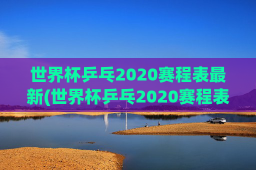 世界杯乒乓2020赛程表最新(世界杯乒乓2020赛程表最新消息)