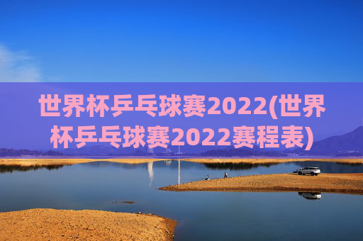 世界杯乒乓球赛2022(世界杯乒乓球赛2022赛程表)