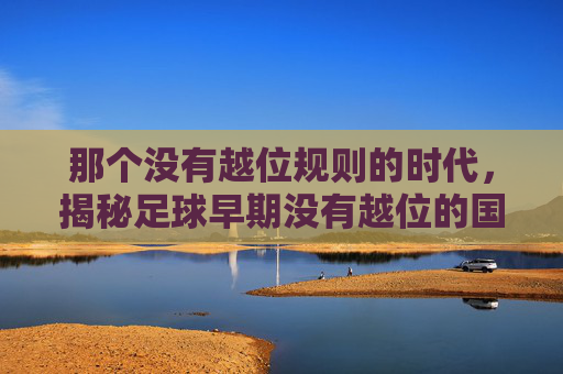 那个没有越位规则的时代,揭秘足球早期没有越位的国家