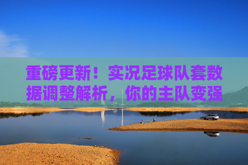 重磅更新!实况足球队套数据调整解析,你的主队变强了吗?