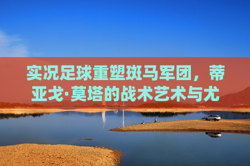 实况足球重塑斑马军团,蒂亚戈·莫塔的战术艺术与尤文的数字化演绎