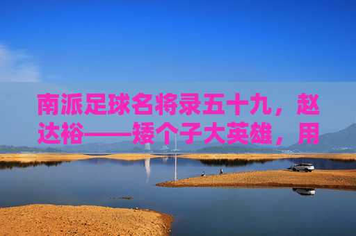南派足球名将录五十九,赵达裕——矮个子大英雄,用天赋改写命运的小巨人
