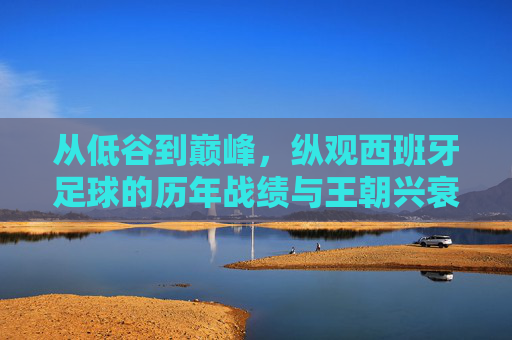 从低谷到巅峰,纵观西班牙足球的历年战绩与王朝兴衰
