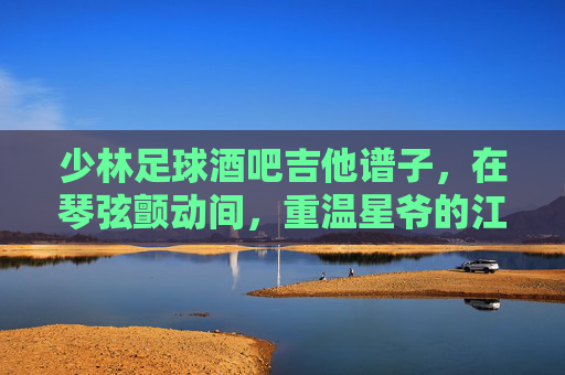 少林足球酒吧吉他谱子,在琴弦颤动间,重温星爷的江湖梦