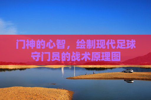 门神的心智,绘制现代足球守门员的战术原理图
