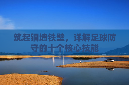 筑起铜墙铁壁,详解足球防守的十个核心技能