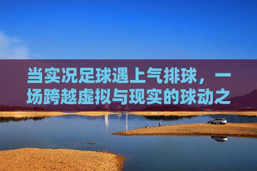 当实况足球遇上气排球，一场跨越虚拟与现实的球动之旅