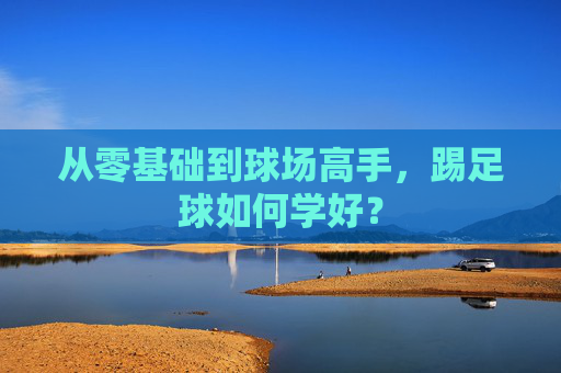 从零基础到球场高手,踢足球如何学好?