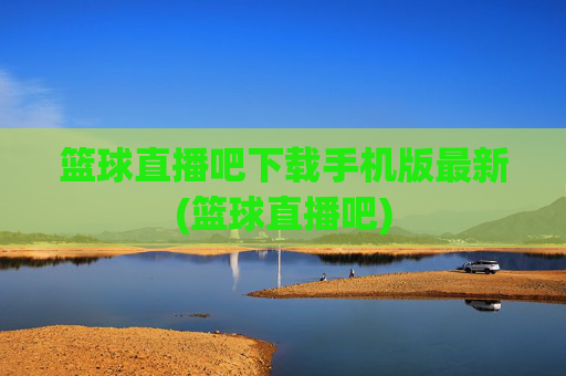 篮球直播吧下载手机版最新(篮球直播吧)