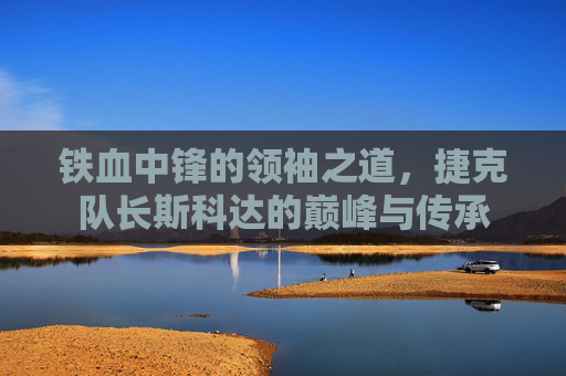 铁血中锋的领袖之道,捷克队长斯科达的巅峰与传承
