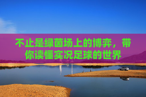 不止是绿茵场上的博弈,带你读懂实况足球的世界