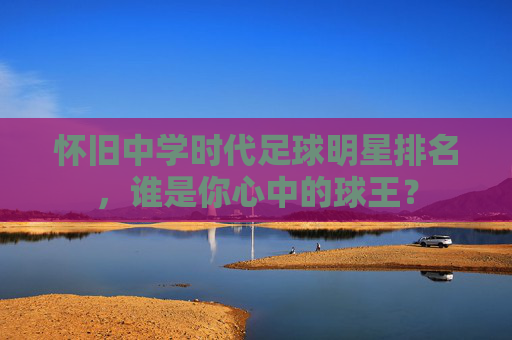 怀旧中学时代足球明星排名，谁是你心中的球王？