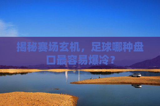 揭秘赛场玄机，足球哪种盘口最容易爆冷？