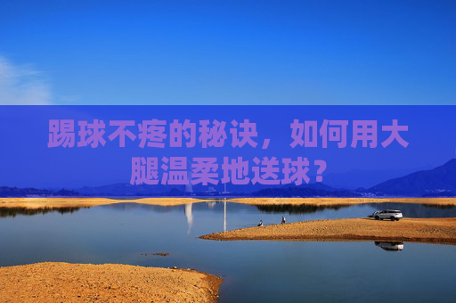 踢球不疼的秘诀,如何用大腿温柔地送球?