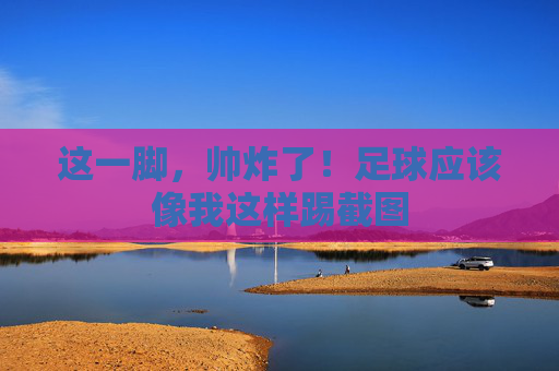 这一脚,帅炸了!足球应该像我这样踢截图