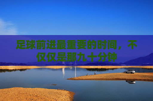 足球前进最重要的时间,不仅仅是那九十分钟
