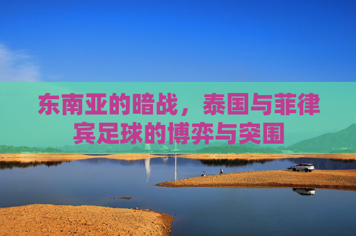 东南亚的暗战,泰国与菲律宾足球的博弈与突围