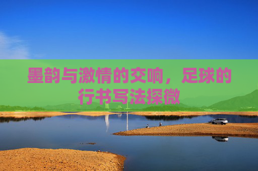 墨韵与激情的交响,足球的行书写法探微
