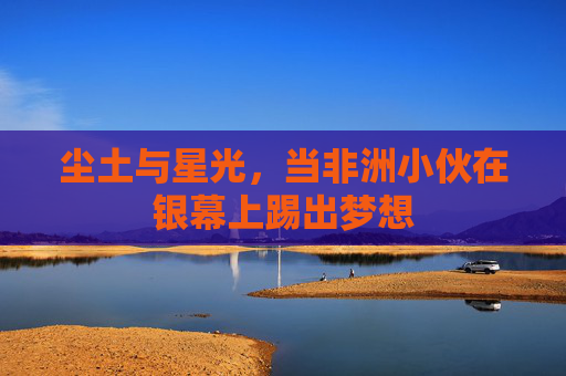 尘土与星光,当非洲小伙在银幕上踢出梦想
