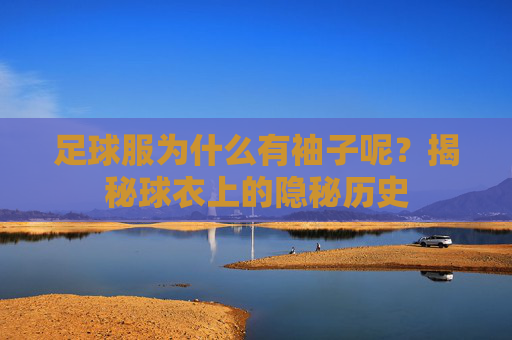 足球服为什么有袖子呢?揭秘球衣上的隐秘历史