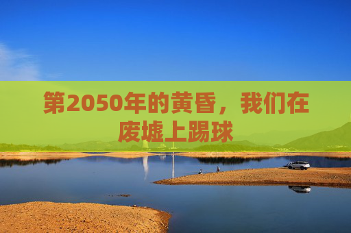 第2050年的黄昏，我们在废墟上踢球