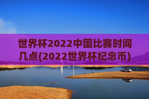 世界杯2022中国比赛时间几点(2022世界杯纪念币)