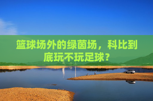 篮球场外的绿茵场,科比到底玩不玩足球?