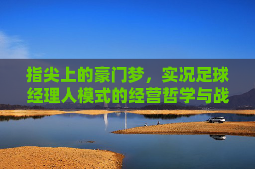 指尖上的豪门梦,实况足球经理人模式的经营哲学与战术博弈