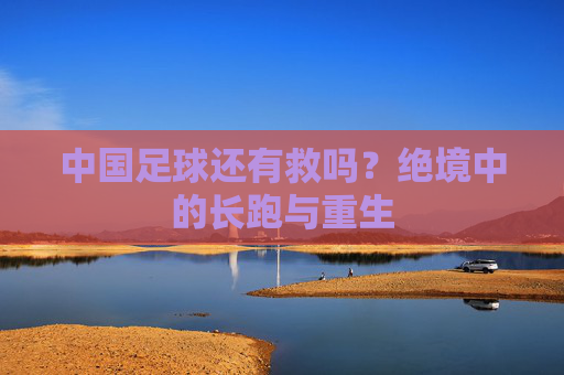 中国足球还有救吗?绝境中的长跑与重生