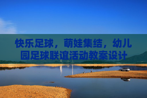 快乐足球,萌娃集结,幼儿园足球联谊活动教案设计
