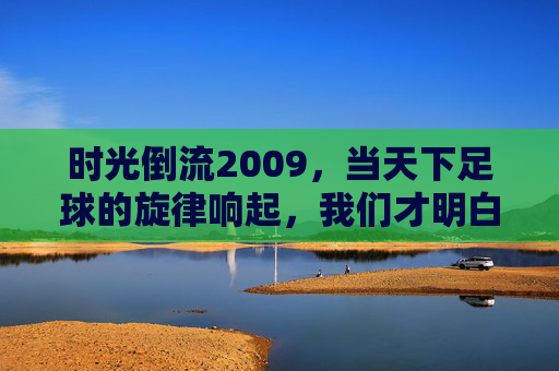 时光倒流2009,当天下足球的旋律响起,我们才明白什么是足球