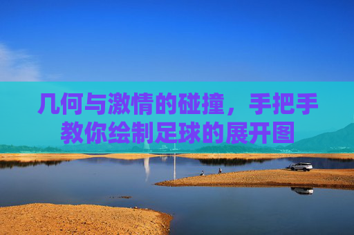 几何与激情的碰撞,手把手教你绘制足球的展开图