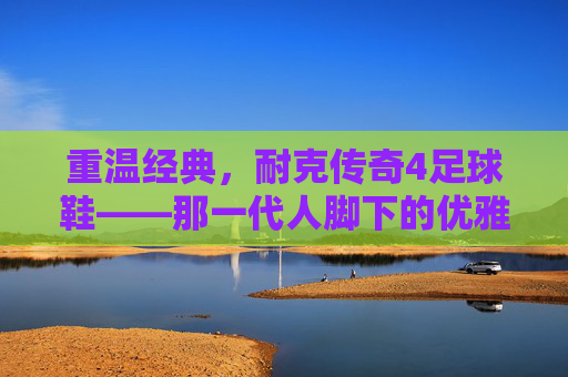 重温经典,耐克传奇4足球鞋——那一代人脚下的优雅与传奇