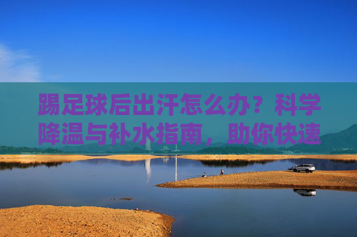 踢足球后出汗怎么办？科学降温与补水指南，助你快速恢复活力