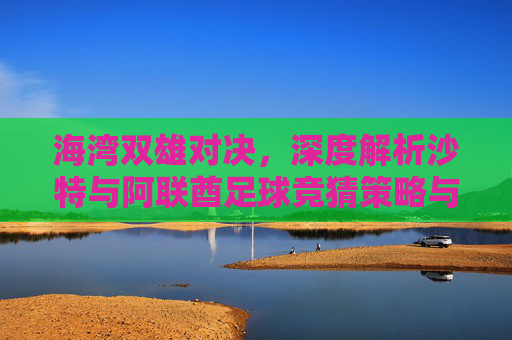 海湾双雄对决,深度解析沙特与阿联酋足球竞猜策略与看点