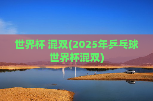 世界杯 混双(2025年乒乓球世界杯混双)