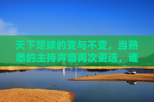 天下足球的变与不变,当熟悉的主持声音再次更迭,谁在守护我们的足球梦?