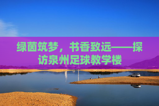 绿茵筑梦,书香致远——探访泉州足球教学楼