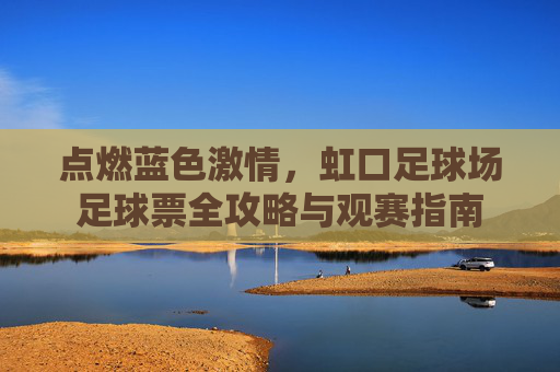 点燃蓝色激情,虹口足球场足球票全攻略与观赛指南
