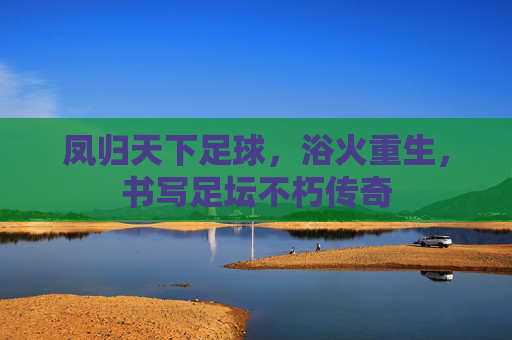 凤归天下足球,浴火重生,书写足坛不朽传奇