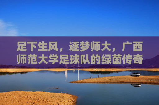 足下生风,逐梦师大,广西师范大学足球队的绿茵传奇