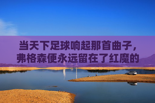 当天下足球响起那首曲子，弗格森便永远留在了红魔的岁月里