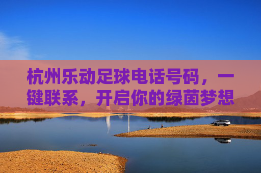 杭州乐动足球电话号码,一键联系,开启你的绿茵梦想
