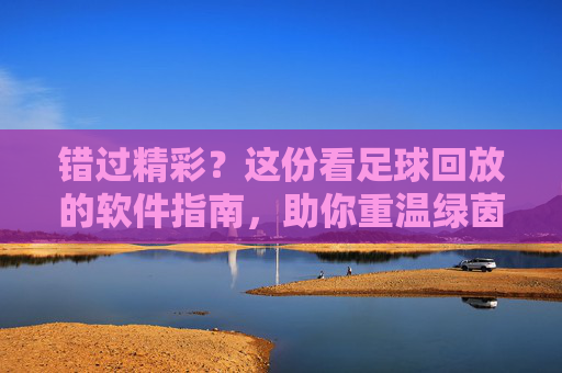 错过精彩?这份看足球回放的软件指南,助你重温绿茵热血!
