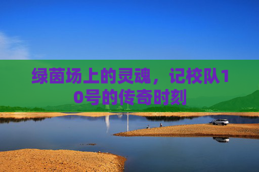 绿茵场上的灵魂,记校队10号的传奇时刻