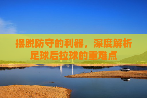摆脱防守的利器,深度解析足球后拉球的重难点
