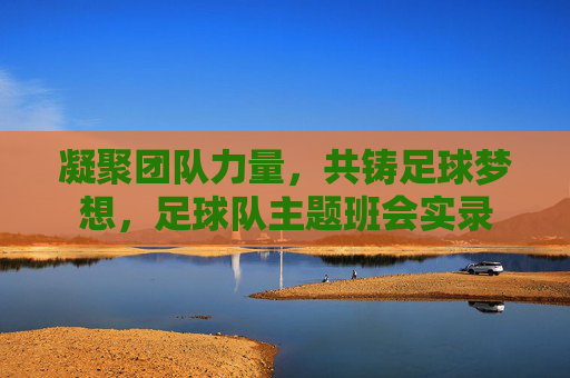 凝聚团队力量，共铸足球梦想，足球队主题班会实录