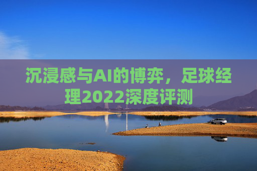 沉浸感与AI的博弈,足球经理2022深度评测