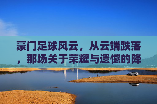 豪门足球风云,从云端跌落,那场关于荣耀与遗憾的降级之殇