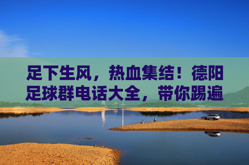 足下生风,热血集结!德阳足球群电话大全,带你踢遍全城